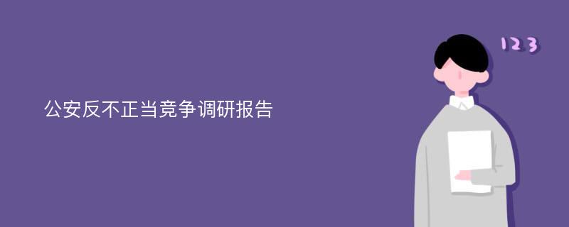 公安反不正当竞争调研报告