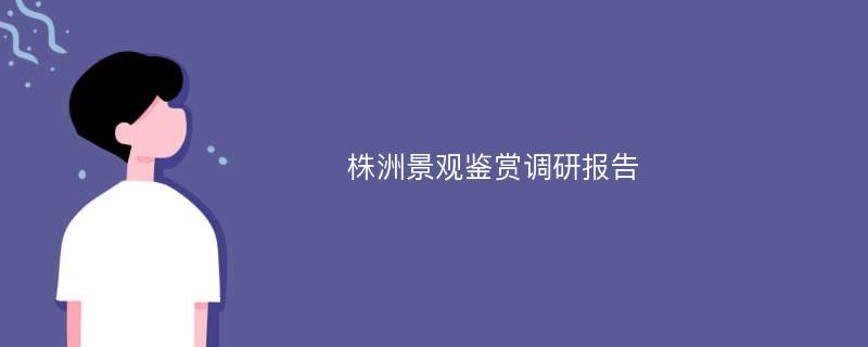 株洲景观鉴赏调研报告