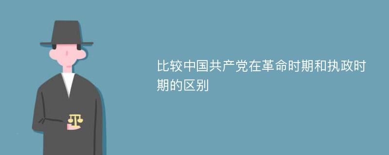 比较中国共产党在革命时期和执政时期的区别