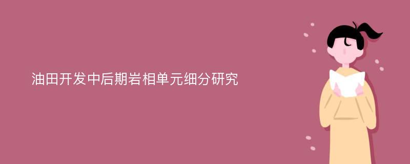 油田开发中后期岩相单元细分研究