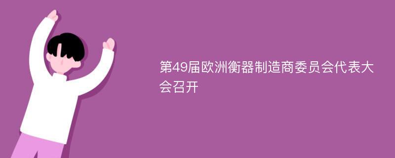 第49届欧洲衡器制造商委员会代表大会召开