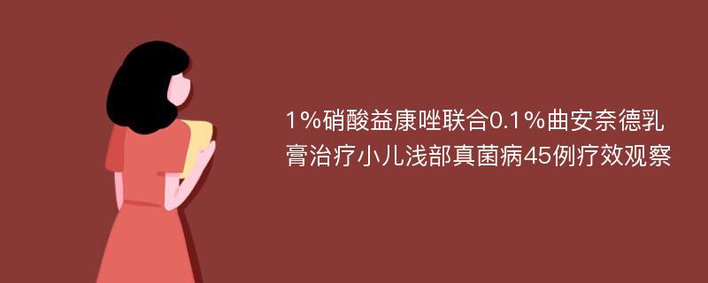 1%硝酸益康唑联合0.1%曲安奈德乳膏治疗小儿浅部真菌病45例疗效观察