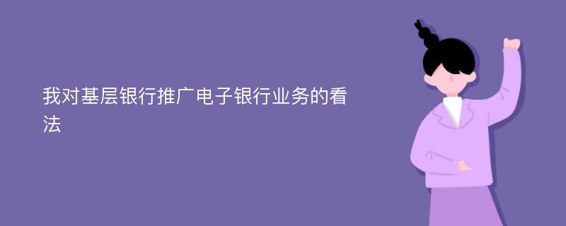 我对基层银行推广电子银行业务的看法