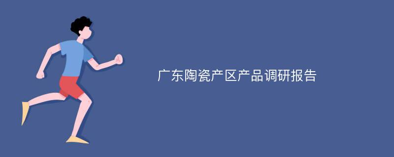 广东陶瓷产区产品调研报告