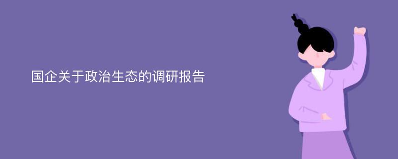 国企关于政治生态的调研报告