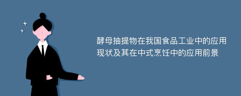 酵母抽提物在我国食品工业中的应用现状及其在中式烹饪中的应用前景