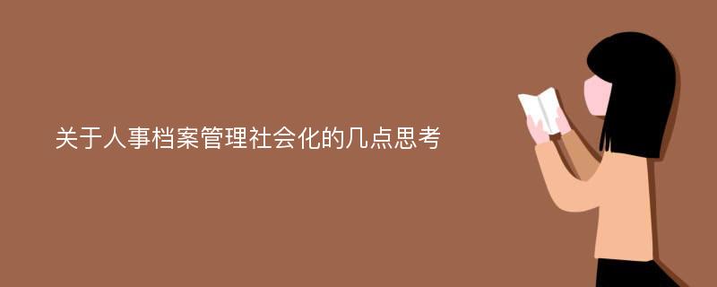 关于人事档案管理社会化的几点思考