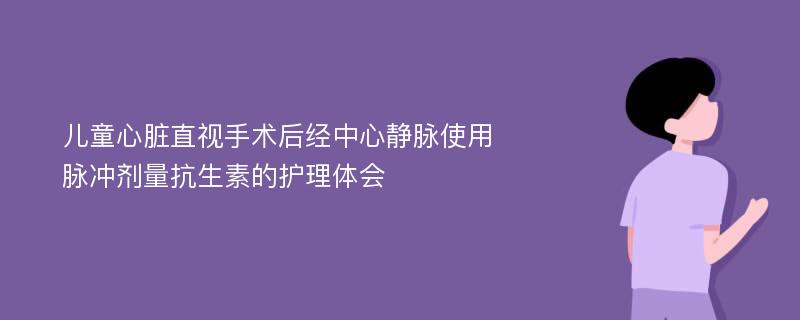 儿童心脏直视手术后经中心静脉使用脉冲剂量抗生素的护理体会