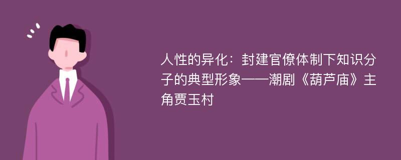 人性的异化：封建官僚体制下知识分子的典型形象——潮剧《葫芦庙》主角贾玉村