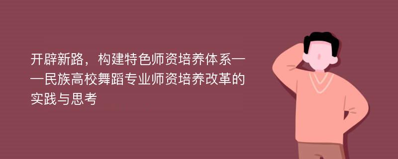 开辟新路，构建特色师资培养体系——民族高校舞蹈专业师资培养改革的实践与思考