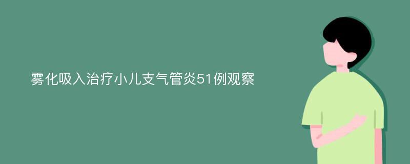 雾化吸入治疗小儿支气管炎51例观察