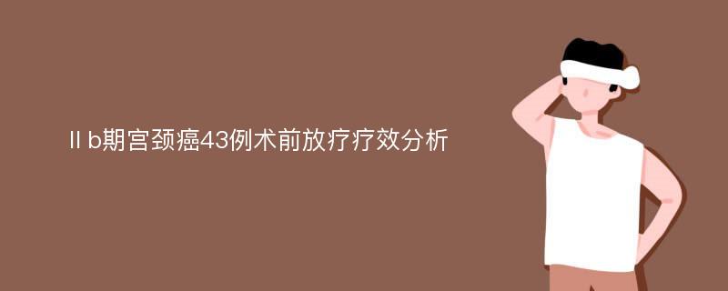 Ⅱb期宫颈癌43例术前放疗疗效分析