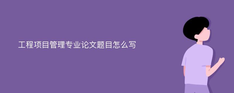 工程项目管理专业论文题目怎么写