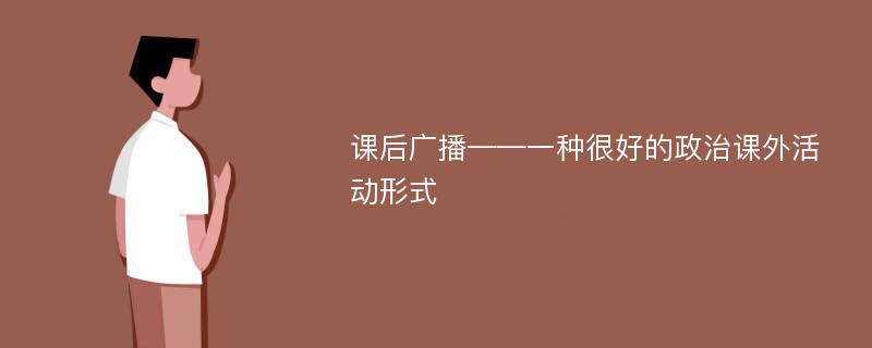 课后广播——一种很好的政治课外活动形式