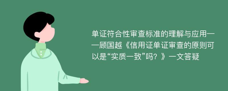 单证符合性审查标准的理解与应用——顾国越《信用证单证审查的原则可以是“实质一致”吗？》一文答疑