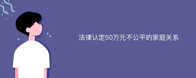 法律认定50万元不公平的家庭关系