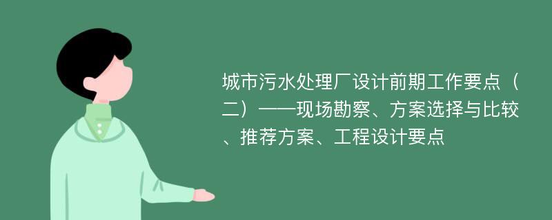 城市污水处理厂设计前期工作要点（二）——现场勘察、方案选择与比较、推荐方案、工程设计要点