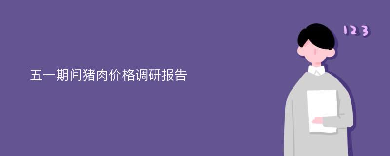 五一期间猪肉价格调研报告