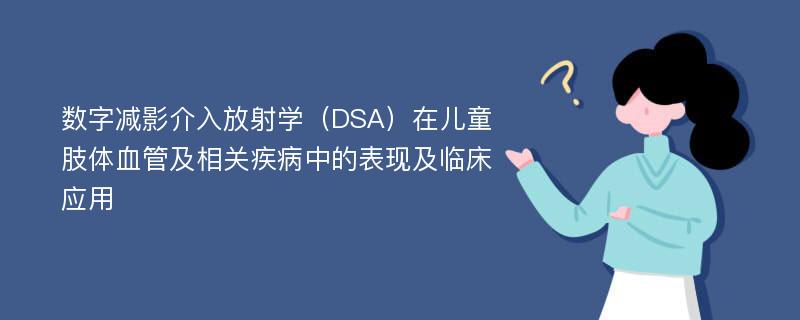 数字减影介入放射学（DSA）在儿童肢体血管及相关疾病中的表现及临床应用