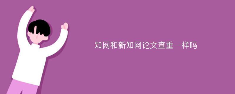 知网和新知网论文查重一样吗