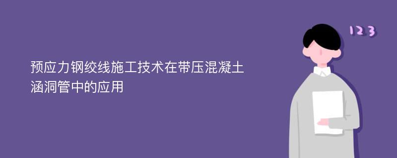 预应力钢绞线施工技术在带压混凝土涵洞管中的应用