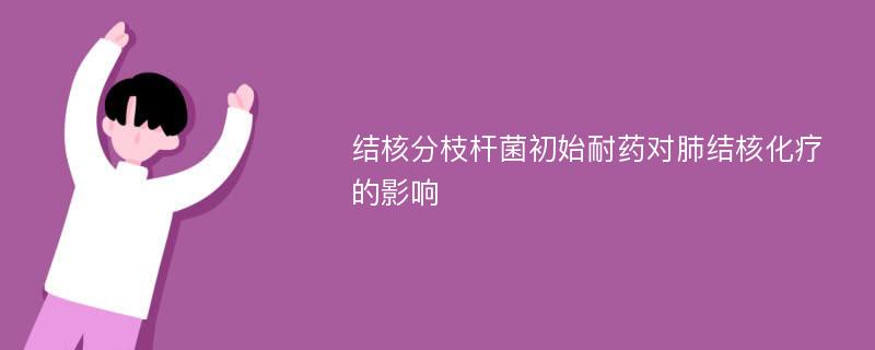 结核分枝杆菌初始耐药对肺结核化疗的影响