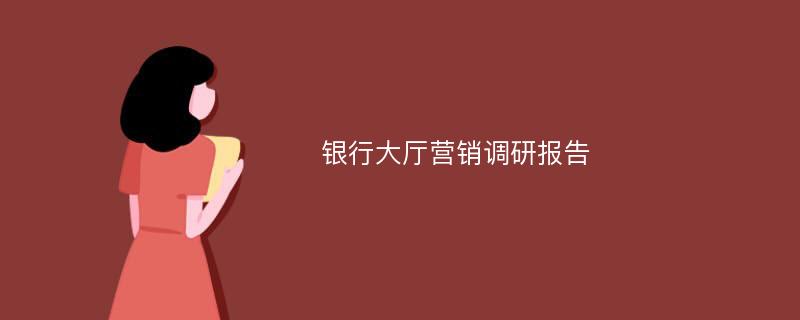 银行大厅营销调研报告