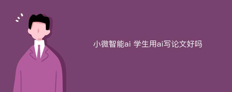 小微智能ai 学生用ai写论文好吗