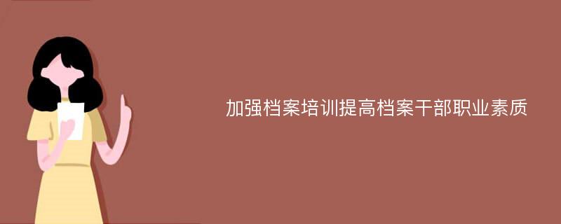 加强档案培训提高档案干部职业素质