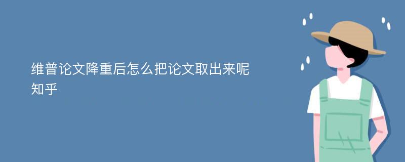 维普论文降重后怎么把论文取出来呢知乎