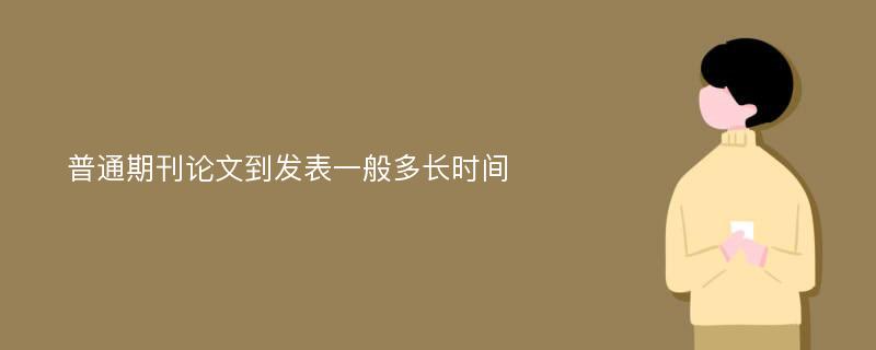 普通期刊论文到发表一般多长时间