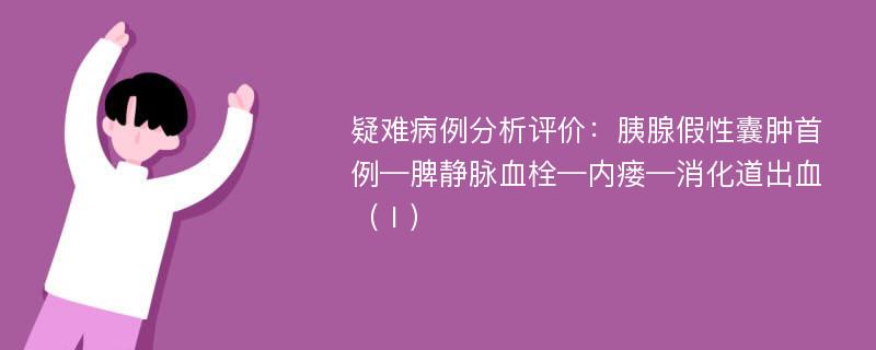 疑难病例分析评价：胰腺假性囊肿首例—脾静脉血栓—内瘘—消化道出血（Ⅰ）