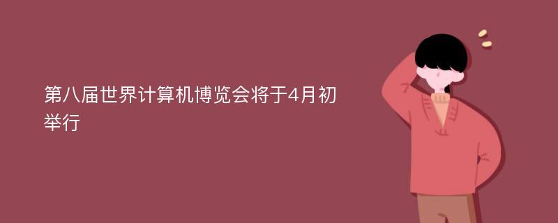 第八届世界计算机博览会将于4月初举行