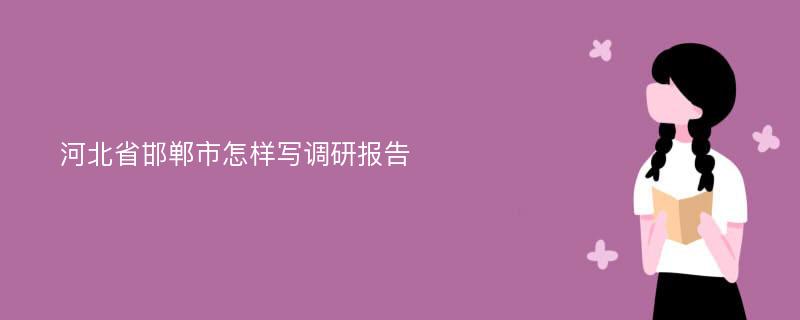 河北省邯郸市怎样写调研报告