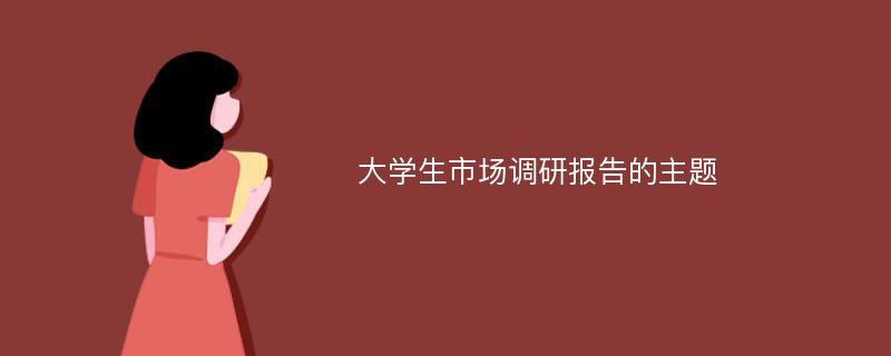 大学生市场调研报告的主题