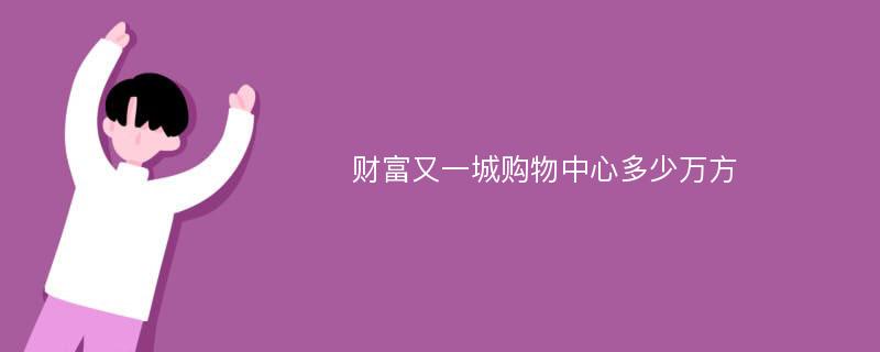 财富又一城购物中心多少万方