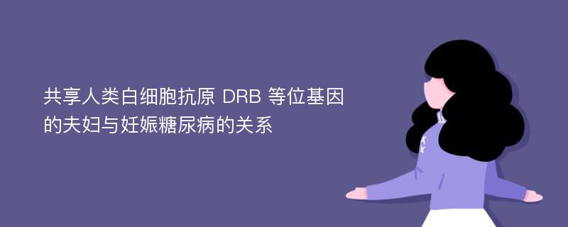 共享人类白细胞抗原 DRB 等位基因的夫妇与妊娠糖尿病的关系