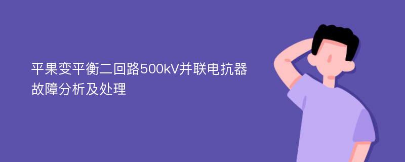 平果变平衡二回路500kV并联电抗器故障分析及处理