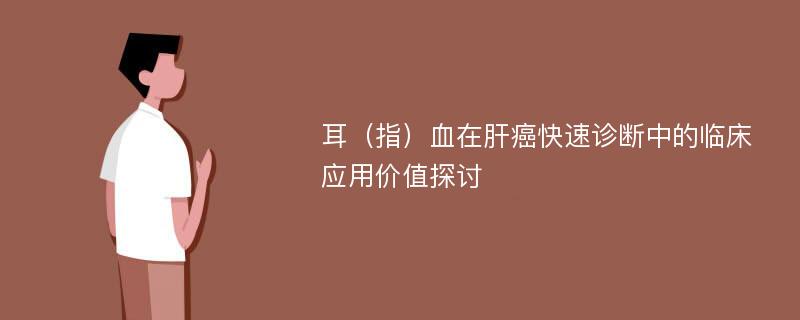 耳（指）血在肝癌快速诊断中的临床应用价值探讨