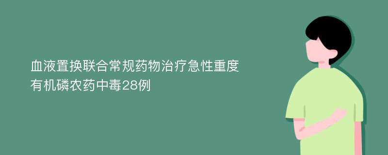 血液置换联合常规药物治疗急性重度有机磷农药中毒28例