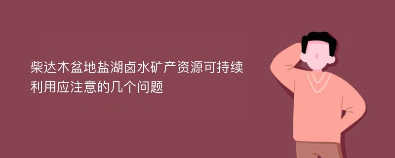 柴达木盆地盐湖卤水矿产资源可持续利用应注意的几个问题