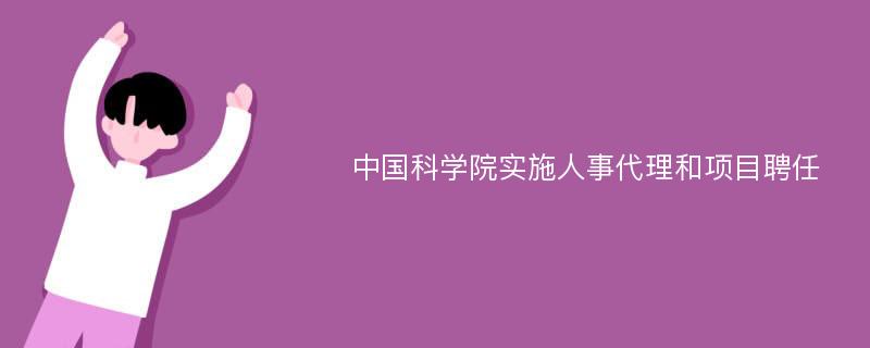 中国科学院实施人事代理和项目聘任