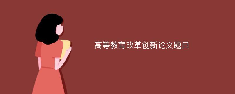 高等教育改革创新论文题目