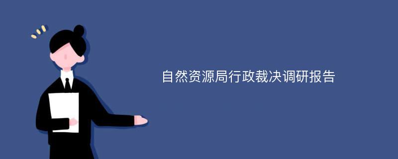 自然资源局行政裁决调研报告