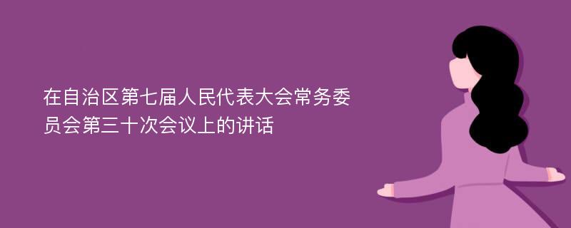 在自治区第七届人民代表大会常务委员会第三十次会议上的讲话