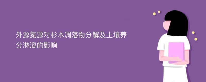 外源氮源对杉木凋落物分解及土壤养分淋溶的影响