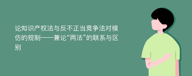 论知识产权法与反不正当竞争法对模仿的规制——兼论“两法”的联系与区别