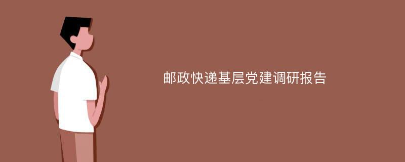 邮政快递基层党建调研报告