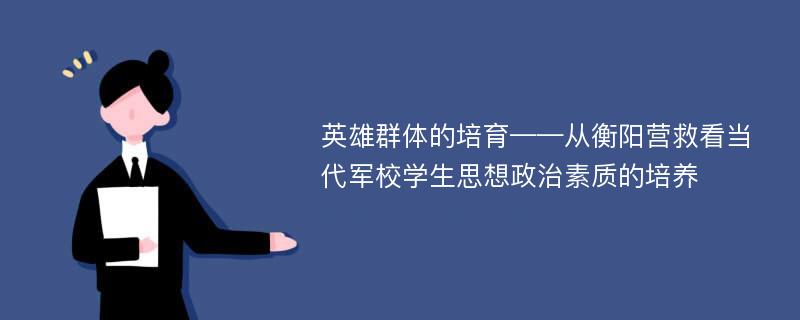 英雄群体的培育——从衡阳营救看当代军校学生思想政治素质的培养