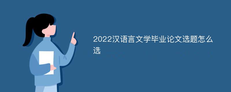 2022汉语言文学毕业论文选题怎么选